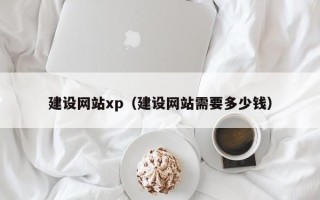 崇左建设网站xp（建设网站需要多少钱）