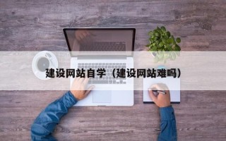 崇左建设网站自学（建设网站难吗）