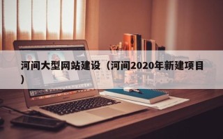 崇左河间大型网站建设（河间2020年新建项目）