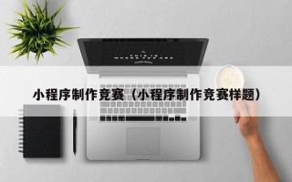 崇左小程序制作竞赛（小程序制作竞赛样题）