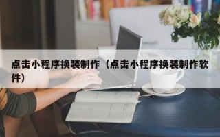 崇左点击小程序换装制作（点击小程序换装制作软件）