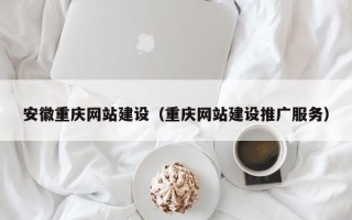 崇左安徽重庆网站建设（重庆网站建设推广服务）