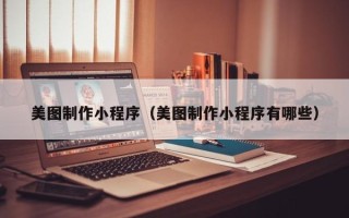 崇左美图制作小程序（美图制作小程序有哪些）