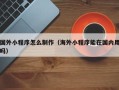 崇左国外小程序怎么制作（海外小程序能在国内用吗）