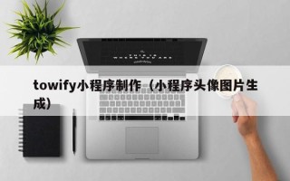 崇左towify小程序制作（小程序头像图片生成）