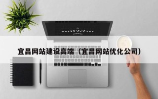 崇左宜昌网站建设高端（宜昌网站优化公司）