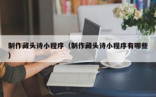 崇左制作藏头诗小程序（制作藏头诗小程序有哪些）