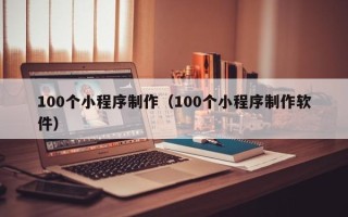 崇左100个小程序制作（100个小程序制作软件）