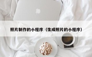 崇左照片制作的小程序（生成照片的小程序）