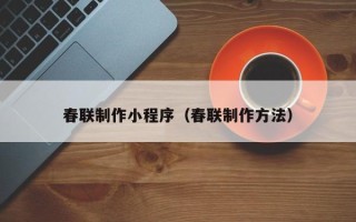 崇左春联制作小程序（春联制作方法）
