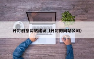 崇左开封创意网站建设（开封做网站公司）